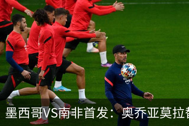 墨西哥VS南非首发：奥乔亚莫拉替补 劳尔-希门尼斯首发